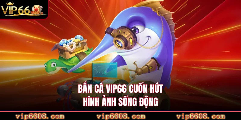 Bắn cá VIP66 cuốn hút, hình ảnh sống động
