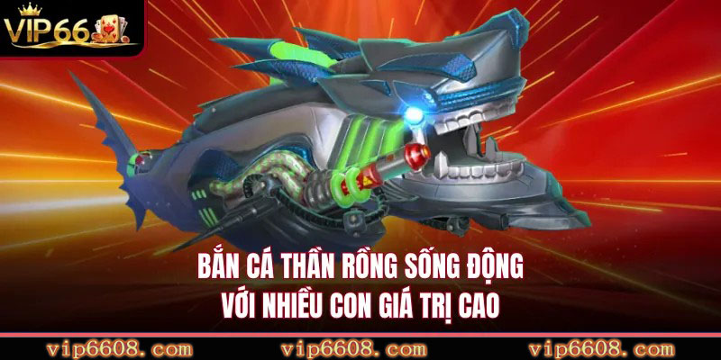 Bắn cá thần rồng sống động với nhiều con giá trị cao