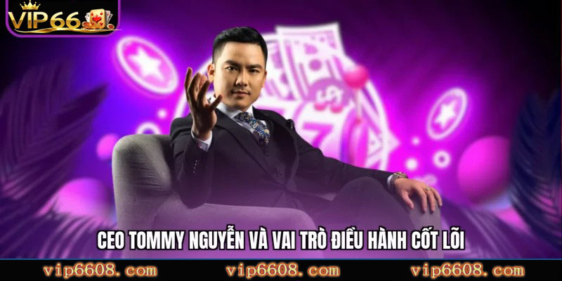CEO Tommy Nguyễn và vai trò điều hành cốt lõi