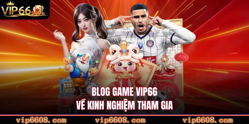 Blog game VIP66 về kinh nghiệm tham gia