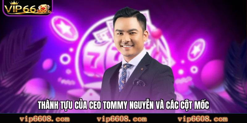 Thành tựu của CEO Tommy Nguyễn và các cột mốc