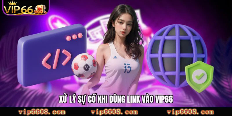 Xử lý sự cố khi dùng link vào VIP66